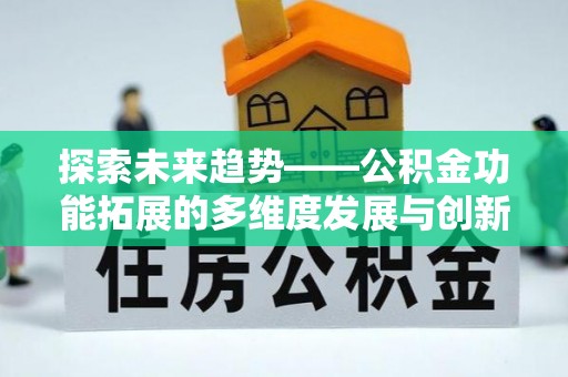 合肥探索未来趋势——公积金功能拓展的多维度发展与创新