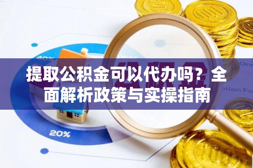 合肥提取公积金可以代办吗？全面解析政策与实操指南