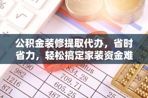 合肥公积金装修提取代办，省时省力，轻松搞定家装资金难题