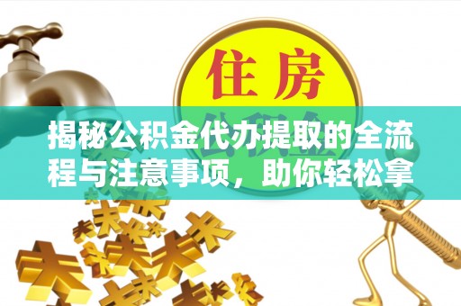 合肥揭秘公积金代办提取的全流程与注意事项，助你轻松拿回属于自己的钱