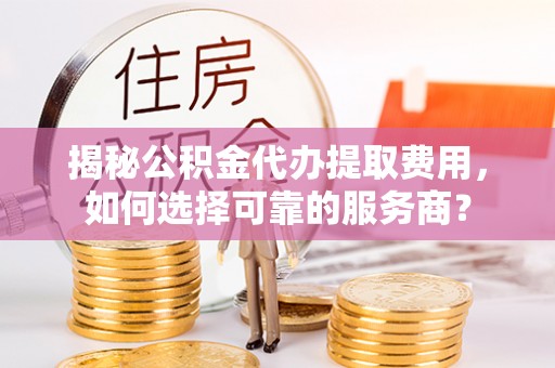 合肥揭秘公积金代办提取费用，如何选择可靠的服务商？