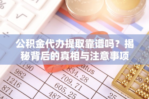合肥公积金代办提取靠谱吗？揭秘背后的真相与注意事项