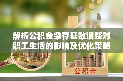 合肥解析公积金缴存基数调整对职工生活的影响及优化策略