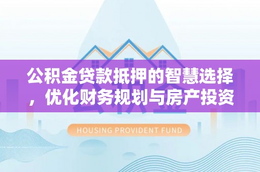 合肥公积金贷款抵押的智慧选择，优化财务规划与房产投资