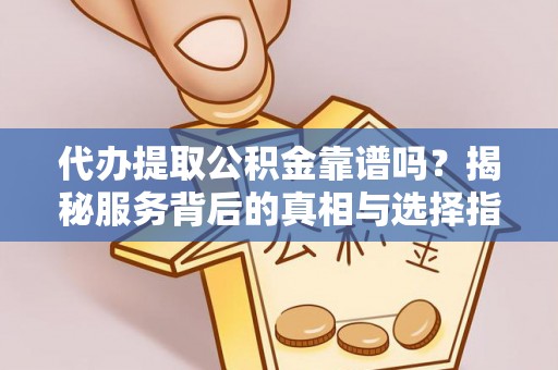 合肥代办提取公积金靠谱吗？揭秘服务背后的真相与选择指南