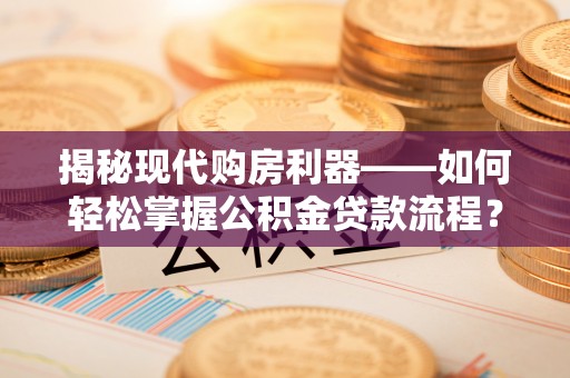 合肥揭秘现代购房利器——如何轻松掌握公积金贷款流程？