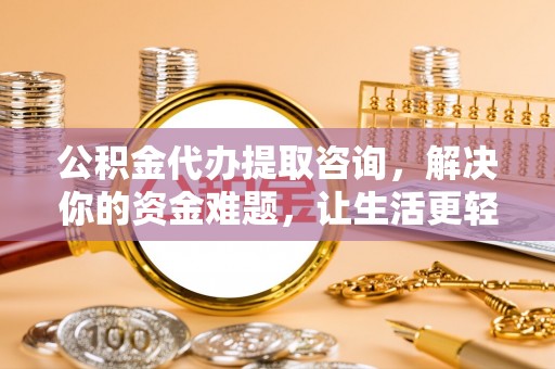 合肥公积金代办提取咨询，解决你的资金难题，让生活更轻松