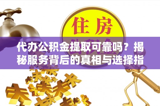 合肥代办公积金提取可靠吗？揭秘服务背后的真相与选择指南