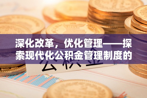 合肥深化改革，优化管理——探索现代化公积金管理制度的实践与未来
