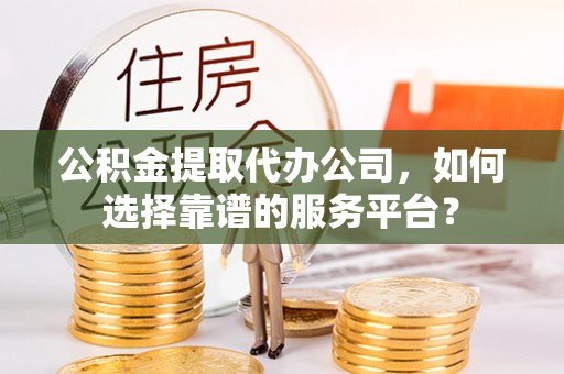 合肥公积金提取代办公司，如何选择靠谱的服务平台？