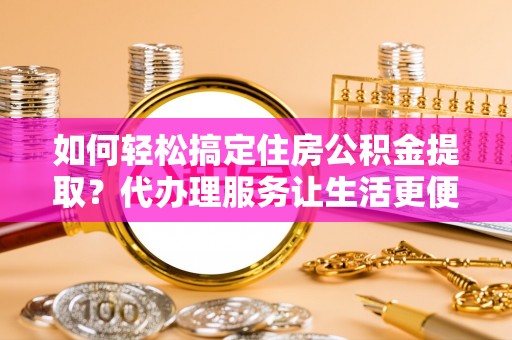 合肥如何轻松搞定住房公积金提取？代办理服务让生活更便捷！