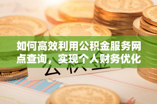 合肥如何高效利用公积金服务网点查询，实现个人财务优化