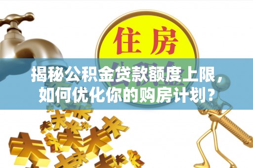 合肥揭秘公积金贷款额度上限，如何优化你的购房计划？
