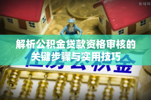 合肥解析公积金贷款资格审核的关键步骤与实用技巧