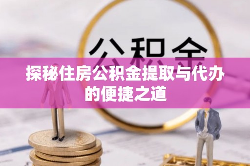 合肥探秘住房公积金提取与代办的便捷之道