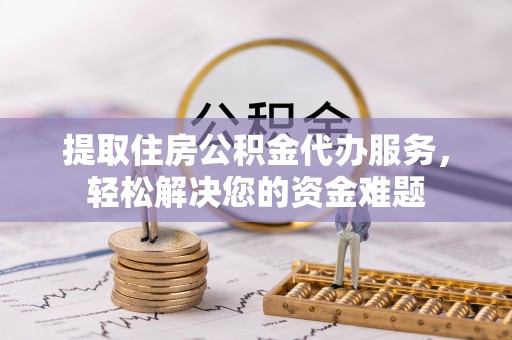 合肥提取住房公积金代办服务，轻松解决您的资金难题