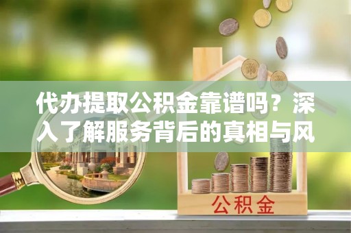 合肥代办提取公积金靠谱吗？深入了解服务背后的真相与风险