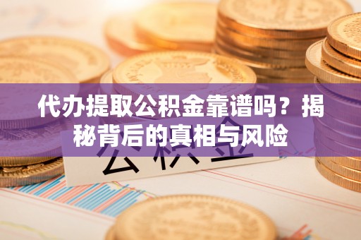 合肥代办提取公积金靠谱吗？揭秘背后的真相与风险