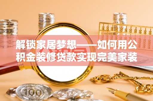 合肥解锁家居梦想——如何用公积金装修贷款实现完美家装