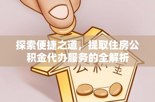 合肥探索便捷之道，提取住房公积金代办服务的全解析