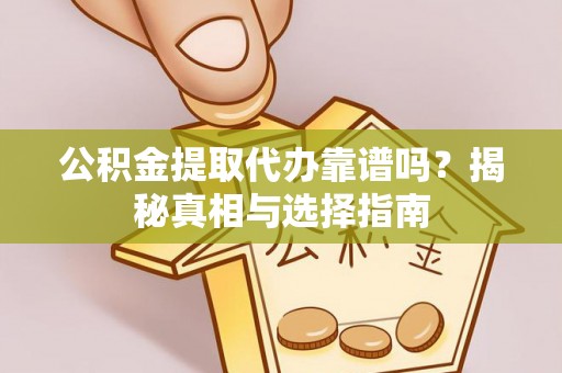 合肥公积金提取代办靠谱吗？揭秘真相与选择指南