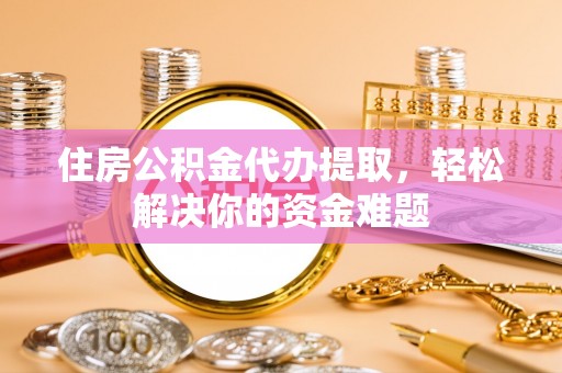 合肥住房公积金代办提取，轻松解决你的资金难题