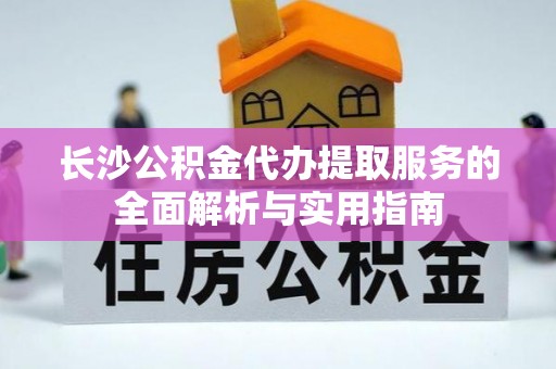 合肥长沙公积金代办提取服务的全面解析与实用指南
