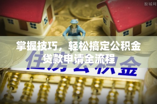 合肥掌握技巧，轻松搞定公积金贷款申请全流程