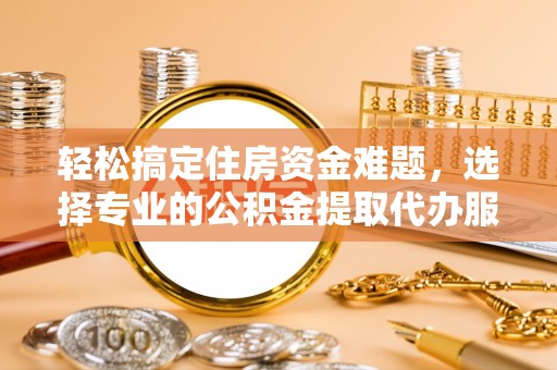 合肥轻松搞定住房资金难题，选择专业的公积金提取代办服务