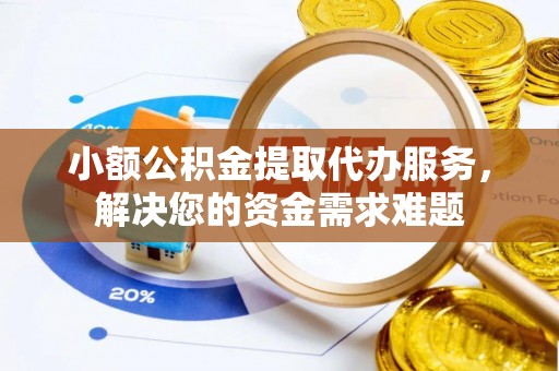 合肥小额公积金提取代办服务，解决您的资金需求难题