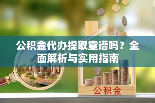 合肥公积金代办提取靠谱吗？全面解析与实用指南