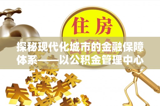 合肥探秘现代化城市的金融保障体系——以公积金管理中心为核心的民生服务