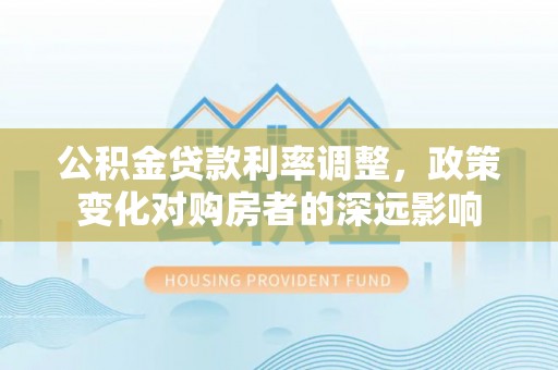 合肥公积金贷款利率调整，政策变化对购房者的深远影响