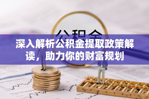 合肥深入解析公积金提取政策解读，助力你的财富规划