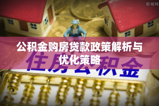 合肥公积金购房贷款政策解析与优化策略
