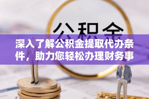 合肥深入了解公积金提取代办条件，助力您轻松办理财务事务