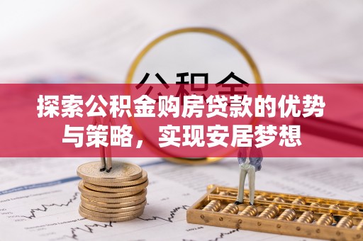 合肥探索公积金购房贷款的优势与策略，实现安居梦想