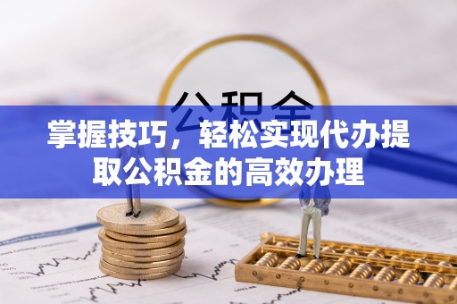 合肥掌握技巧，轻松实现代办提取公积金的高效办理