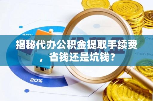 合肥揭秘代办公积金提取手续费，省钱还是坑钱？
