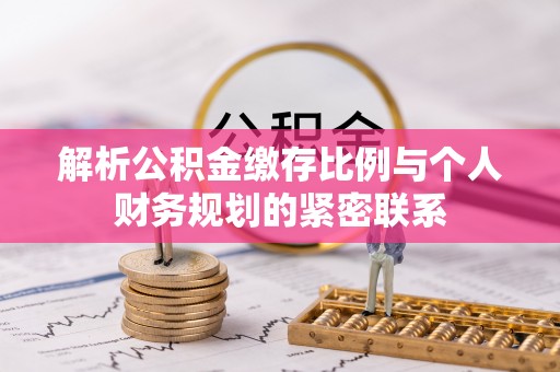 合肥解析公积金缴存比例与个人财务规划的紧密联系