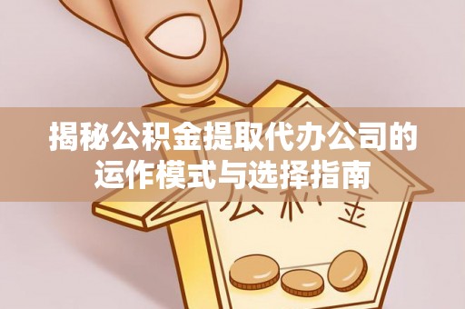 合肥揭秘公积金提取代办公司的运作模式与选择指南