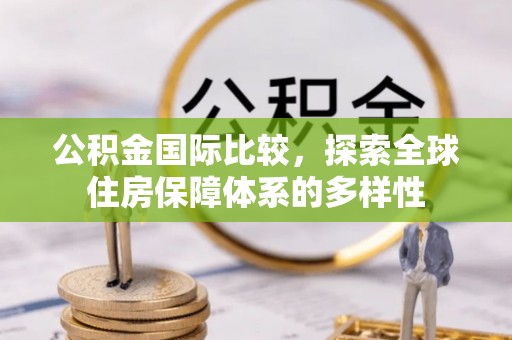 合肥公积金国际比较，探索全球住房保障体系的多样性