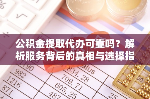 合肥公积金提取代办可靠吗？解析服务背后的真相与选择指南