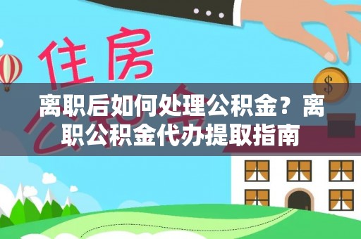 合肥离职后如何处理公积金？离职公积金代办提取指南
