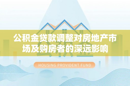 合肥公积金贷款调整对房地产市场及购房者的深远影响